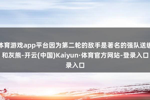 体育游戏app平台因为第二轮的敌手是著名的强队送缓和灰熊-开云(中国)Kaiyun·体育官方网站-登录入口