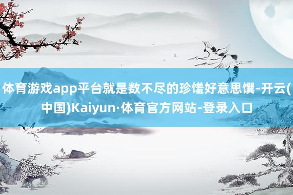 体育游戏app平台就是数不尽的珍馐好意思馔-开云(中国)Kaiyun·体育官方网站-登录入口