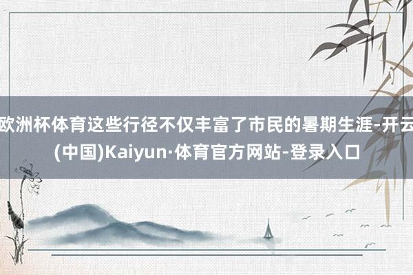 欧洲杯体育这些行径不仅丰富了市民的暑期生涯-开云(中国)Kaiyun·体育官方网站-登录入口