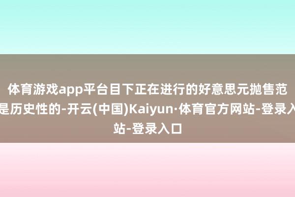 体育游戏app平台　　目下正在进行的好意思元抛售范围是历史性的-开云(中国)Kaiyun·体育官方网站-登录入口