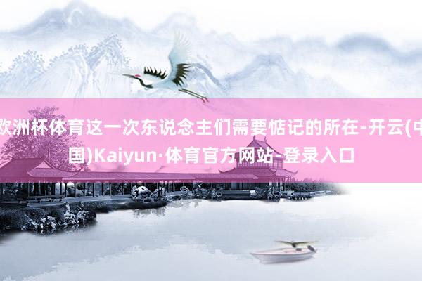 欧洲杯体育这一次东说念主们需要惦记的所在-开云(中国)Kaiyun·体育官方网站-登录入口