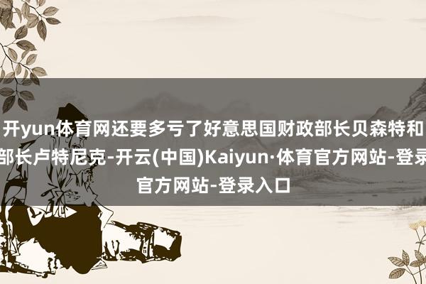 开yun体育网还要多亏了好意思国财政部长贝森特和商务部长卢特尼克-开云(中国)Kaiyun·体育官方网站-登录入口