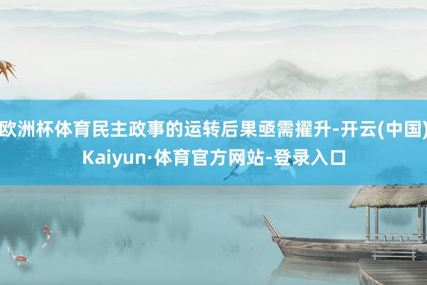 欧洲杯体育民主政事的运转后果亟需擢升-开云(中国)Kaiyun·体育官方网站-登录入口