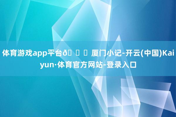 体育游戏app平台📝厦门小记-开云(中国)Kaiyun·体育官方网站-登录入口