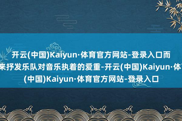 开云(中国)Kaiyun·体育官方网站-登录入口而是要用最平直的方式来抒发乐队对音乐执着的爱重-开云(中国)Kaiyun·体育官方网站-登录入口