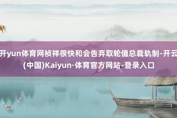 开yun体育网祯祥很快和会告弃取轮值总裁轨制-开云(中国)Kaiyun·体育官方网站-登录入口