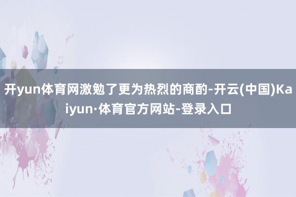 开yun体育网激勉了更为热烈的商酌-开云(中国)Kaiyun·体育官方网站-登录入口