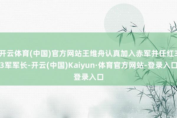 开云体育(中国)官方网站王维舟认真加入赤军并任红33军军长-开云(中国)Kaiyun·体育官方网站-登录入口