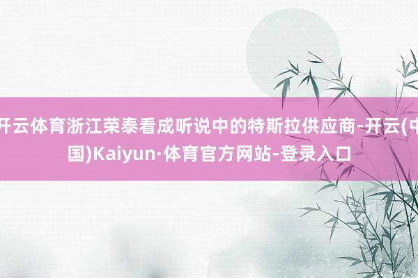 开云体育浙江荣泰看成听说中的特斯拉供应商-开云(中国)Kaiyun·体育官方网站-登录入口