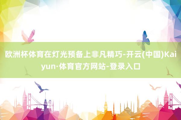 欧洲杯体育在灯光预备上非凡精巧-开云(中国)Kaiyun·体育官方网站-登录入口