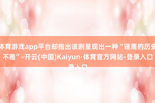 体育游戏app平台却指出该剧呈现出一种“诬蔑的历史不雅”-开云(中国)Kaiyun·体育官方网站-登录入口