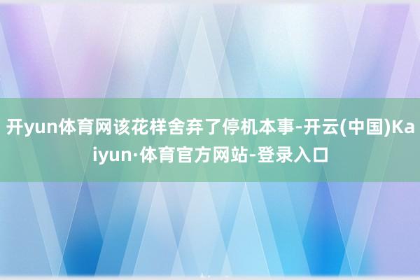 开yun体育网该花样舍弃了停机本事-开云(中国)Kaiyun·体育官方网站-登录入口
