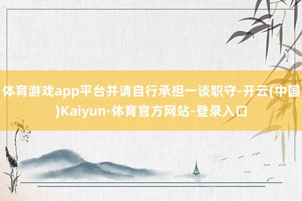 体育游戏app平台并请自行承担一谈职守-开云(中国)Kaiyun·体育官方网站-登录入口
