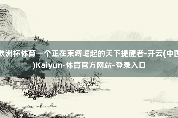 欧洲杯体育一个正在束缚崛起的天下提醒者-开云(中国)Kaiyun·体育官方网站-登录入口