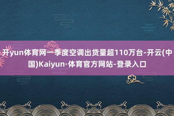 开yun体育网一季度空调出货量超110万台-开云(中国)Kaiyun·体育官方网站-登录入口