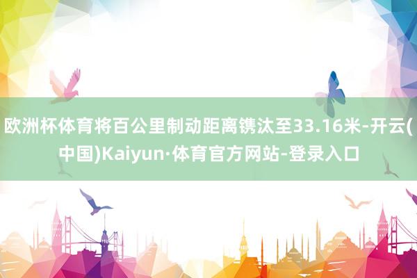 欧洲杯体育将百公里制动距离镌汰至33.16米-开云(中国)Kaiyun·体育官方网站-登录入口