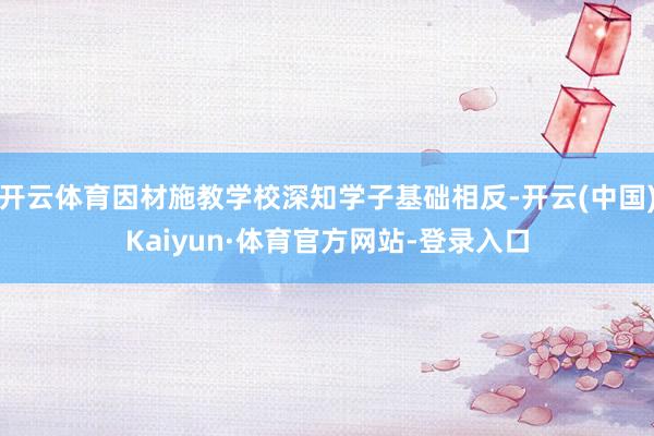 开云体育因材施教学校深知学子基础相反-开云(中国)Kaiyun·体育官方网站-登录入口