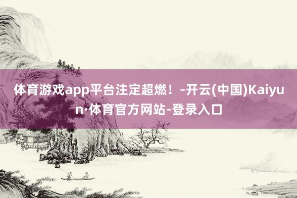 体育游戏app平台注定超燃！-开云(中国)Kaiyun·体育官方网站-登录入口