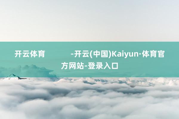 开云体育            -开云(中国)Kaiyun·体育官方网站-登录入口