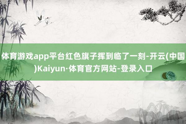 体育游戏app平台红色旗子挥到临了一刻-开云(中国)Kaiyun·体育官方网站-登录入口
