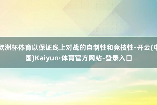 欧洲杯体育以保证线上对战的自制性和竞技性-开云(中国)Kaiyun·体育官方网站-登录入口