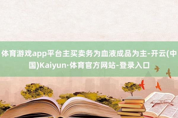 体育游戏app平台主买卖务为血液成品为主-开云(中国)Kaiyun·体育官方网站-登录入口