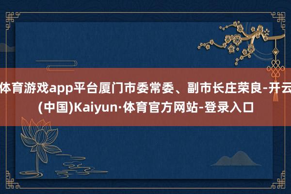 体育游戏app平台厦门市委常委、副市长庄荣良-开云(中国)Kaiyun·体育官方网站-登录入口