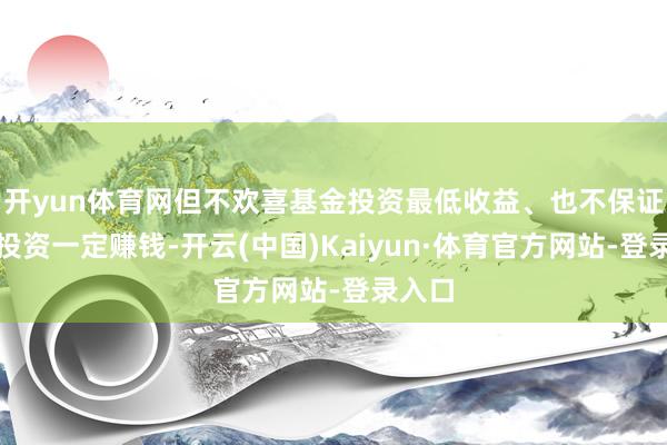 开yun体育网但不欢喜基金投资最低收益、也不保证基金投资一定赚钱-开云(中国)Kaiyun·体育官方网站-登录入口