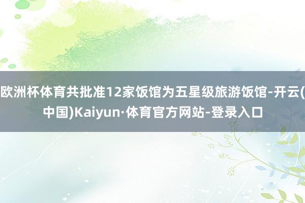 欧洲杯体育共批准12家饭馆为五星级旅游饭馆-开云(中国)Kaiyun·体育官方网站-登录入口