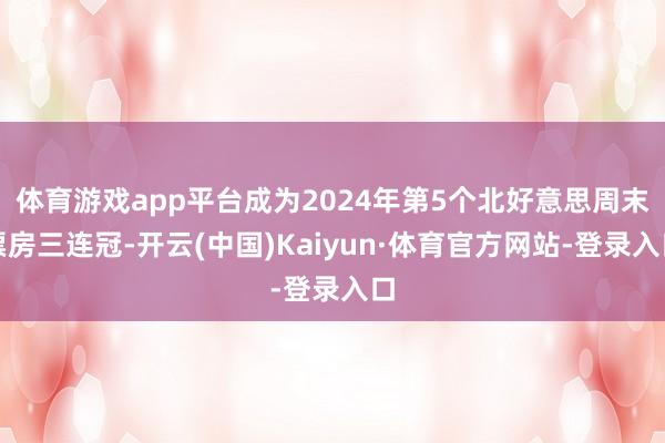 体育游戏app平台成为2024年第5个北好意思周末票房三连冠-开云(中国)Kaiyun·体育官方网站-登录入口