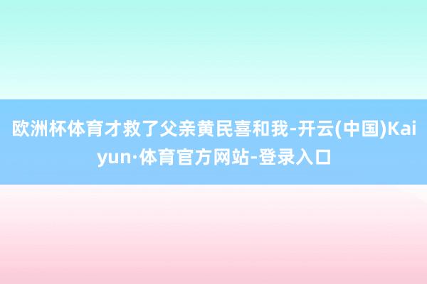 欧洲杯体育才救了父亲黄民喜和我-开云(中国)Kaiyun·体育官方网站-登录入口