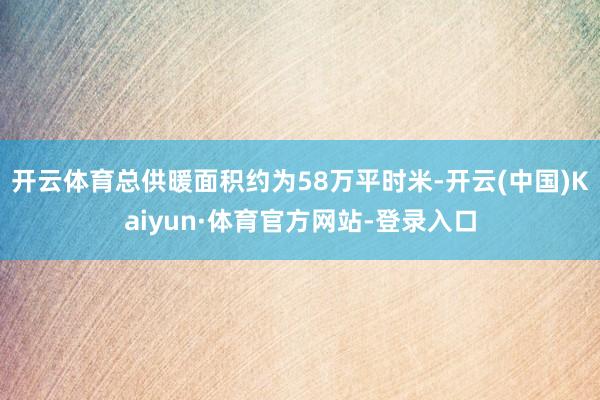 开云体育总供暖面积约为58万平时米-开云(中国)Kaiyun·体育官方网站-登录入口