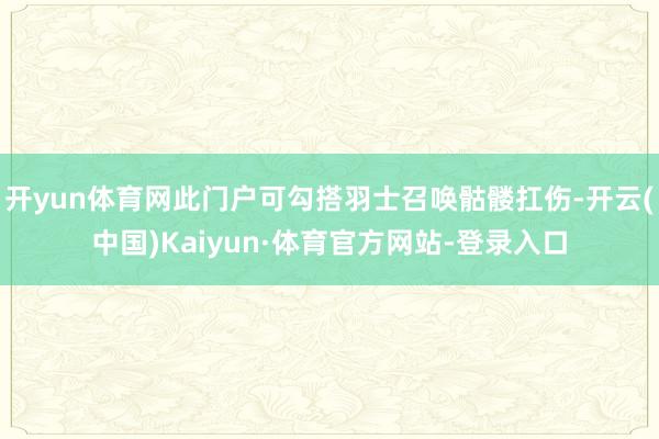 开yun体育网此门户可勾搭羽士召唤骷髅扛伤-开云(中国)Kaiyun·体育官方网站-登录入口