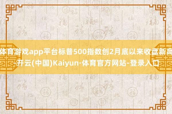 体育游戏app平台标普500指数创2月底以来收盘新高-开云(中国)Kaiyun·体育官方网站-登录入口