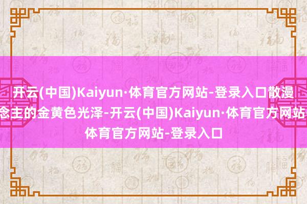 开云(中国)Kaiyun·体育官方网站-登录入口散漫陶醉东说念主的金黄色光泽-开云(中国)Kaiyun·体育官方网站-登录入口