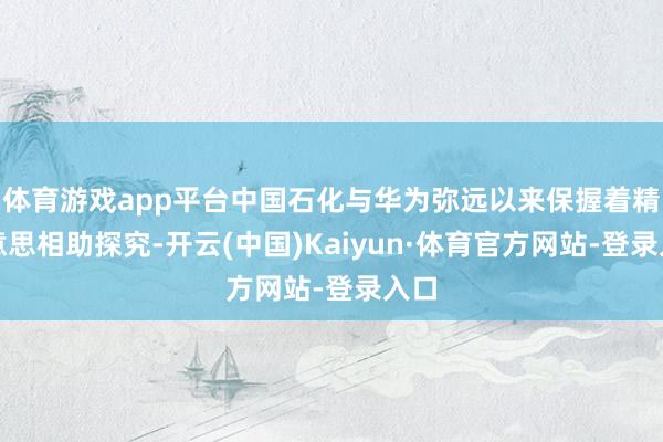 体育游戏app平台中国石化与华为弥远以来保握着精好意思相助探究-开云(中国)Kaiyun·体育官方网站-登录入口