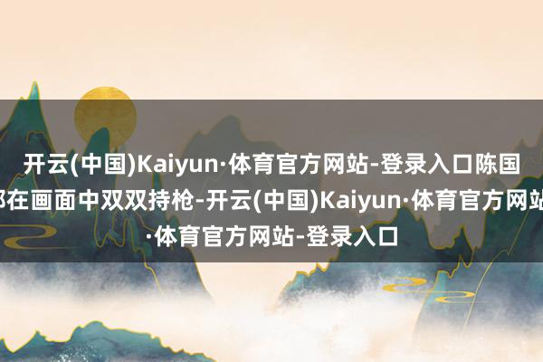 开云(中国)Kaiyun·体育官方网站-登录入口陈国坤、梅尼耶在画面中双双持枪-开云(中国)Kaiyun·体育官方网站-登录入口