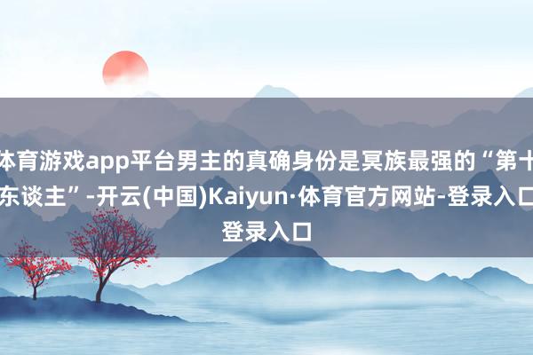 体育游戏app平台男主的真确身份是冥族最强的“第十东谈主”-开云(中国)Kaiyun·体育官方网站-登录入口