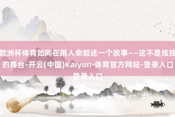 欧洲杯体育如同在用人命叙述一个故事——这不是炫技的舞台-开云(中国)Kaiyun·体育官方网站-登录入口