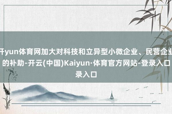 开yun体育网加大对科技和立异型小微企业、民营企业的补助-开云(中国)Kaiyun·体育官方网站-登录入口
