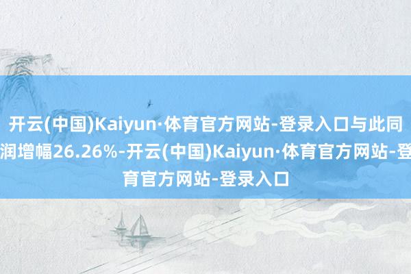 开云(中国)Kaiyun·体育官方网站-登录入口与此同期净利润增幅26.26%-开云(中国)Kaiyun·体育官方网站-登录入口