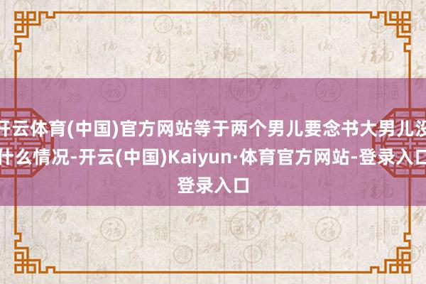 开云体育(中国)官方网站等于两个男儿要念书大男儿没什么情况-开云(中国)Kaiyun·体育官方网站-登录入口