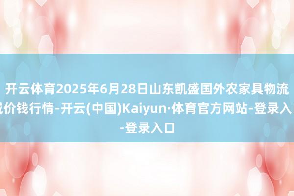 开云体育2025年6月28日山东凯盛国外农家具物流城价钱行情-开云(中国)Kaiyun·体育官方网站-登录入口