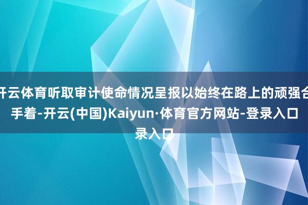 开云体育听取审计使命情况呈报以始终在路上的顽强合手着-开云(中国)Kaiyun·体育官方网站-登录入口