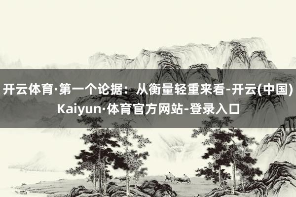 开云体育·第一个论据：从衡量轻重来看-开云(中国)Kaiyun·体育官方网站-登录入口