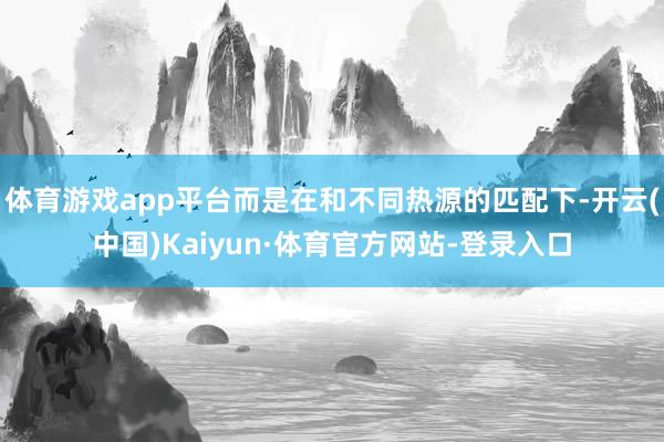 体育游戏app平台而是在和不同热源的匹配下-开云(中国)Kaiyun·体育官方网站-登录入口