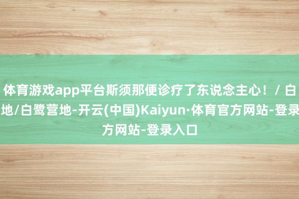 体育游戏app平台斯须那便诊疗了东说念主心！/ 白鹭营地/白鹭营地-开云(中国)Kaiyun·体育官方网站-登录入口