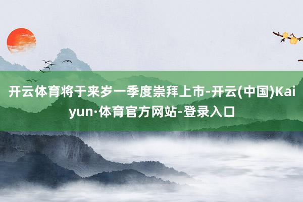开云体育将于来岁一季度崇拜上市-开云(中国)Kaiyun·体育官方网站-登录入口