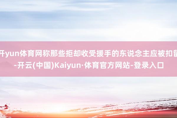 开yun体育网称那些拒却收受援手的东说念主应被扣留-开云(中国)Kaiyun·体育官方网站-登录入口