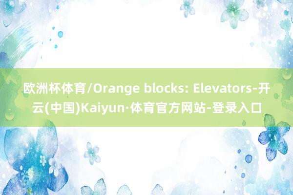 欧洲杯体育/Orange blocks: Elevators-开云(中国)Kaiyun·体育官方网站-登录入口